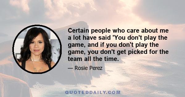 Certain people who care about me a lot have said 'You don't play the game, and if you don't play the game, you don't get picked for the team all the time.