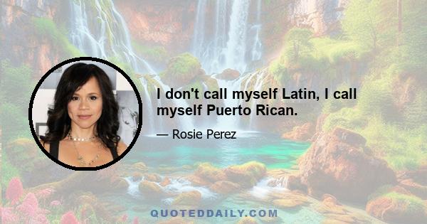 I don't call myself Latin, I call myself Puerto Rican.