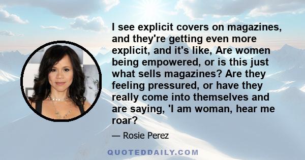 I see explicit covers on magazines, and they're getting even more explicit, and it's like, Are women being empowered, or is this just what sells magazines? Are they feeling pressured, or have they really come into