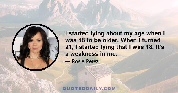 I started lying about my age when I was 18 to be older. When I turned 21, I started lying that I was 18. It's a weakness in me.