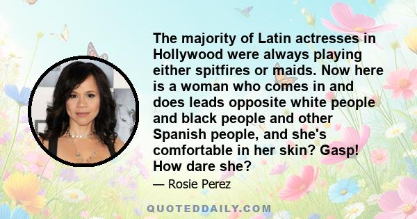 The majority of Latin actresses in Hollywood were always playing either spitfires or maids. Now here is a woman who comes in and does leads opposite white people and black people and other Spanish people, and she's