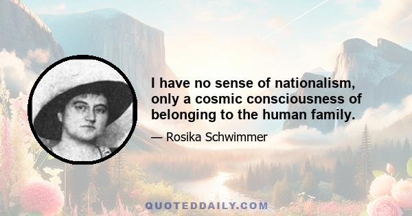 I have no sense of nationalism, only a cosmic consciousness of belonging to the human family.