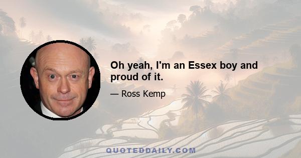 Oh yeah, I'm an Essex boy and proud of it.