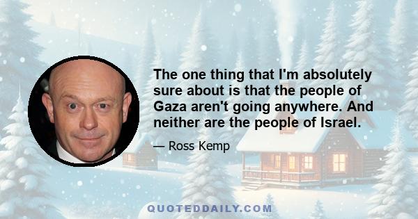 The one thing that I'm absolutely sure about is that the people of Gaza aren't going anywhere. And neither are the people of Israel.