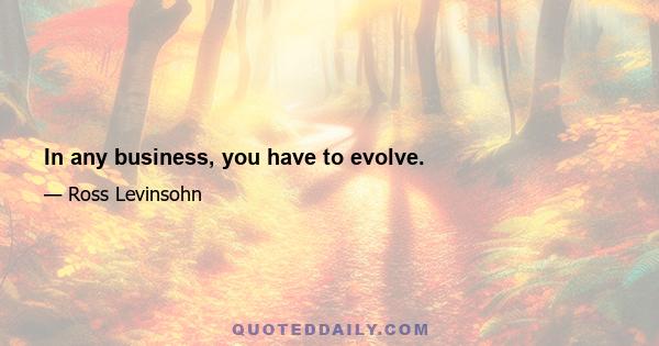 In any business, you have to evolve.