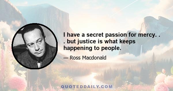 I have a secret passion for mercy. . . but justice is what keeps happening to people.