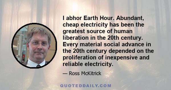 I abhor Earth Hour. Abundant, cheap electricity has been the greatest source of human liberation in the 20th century. Every material social advance in the 20th century depended on the proliferation of inexpensive and