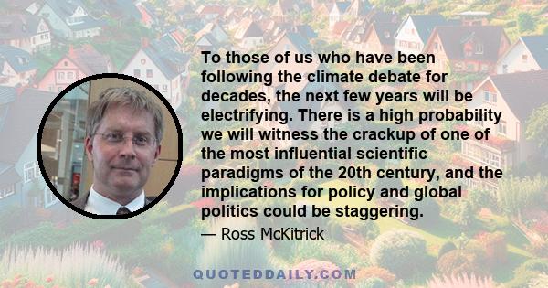 To those of us who have been following the climate debate for decades, the next few years will be electrifying. There is a high probability we will witness the crackup of one of the most influential scientific paradigms 