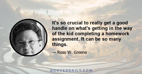 It's so crucial to really get a good handle on what's getting in the way of the kid completing a homework assignment. It can be so many things.