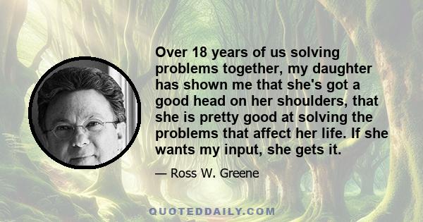 Over 18 years of us solving problems together, my daughter has shown me that she's got a good head on her shoulders, that she is pretty good at solving the problems that affect her life. If she wants my input, she gets