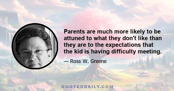 Parents are much more likely to be attuned to what they don't like than they are to the expectations that the kid is having difficulty meeting.