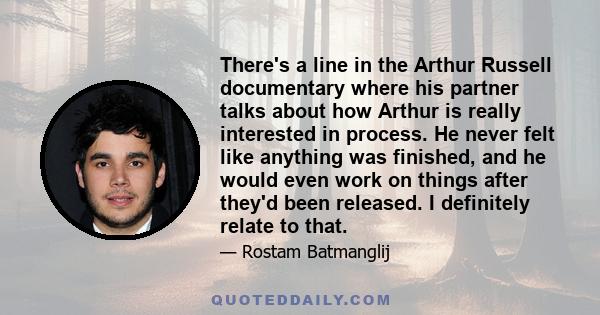 There's a line in the Arthur Russell documentary where his partner talks about how Arthur is really interested in process. He never felt like anything was finished, and he would even work on things after they'd been