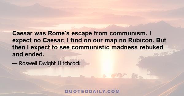 Caesar was Rome's escape from communism. I expect no Caesar; I find on our map no Rubicon. But then I expect to see communistic madness rebuked and ended.