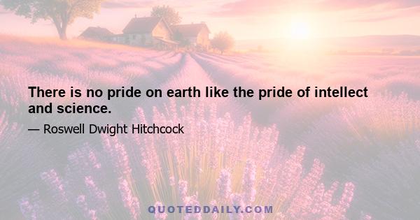 There is no pride on earth like the pride of intellect and science.