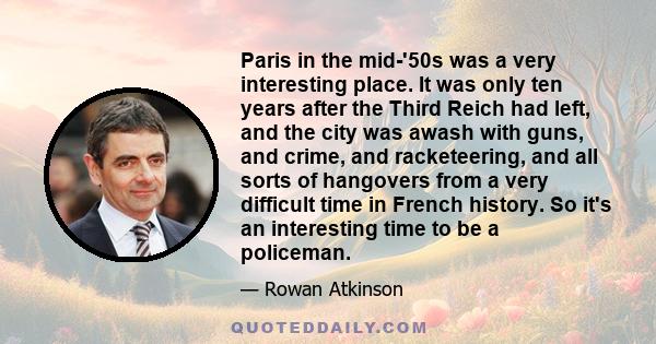 Paris in the mid-'50s was a very interesting place. It was only ten years after the Third Reich had left, and the city was awash with guns, and crime, and racketeering, and all sorts of hangovers from a very difficult