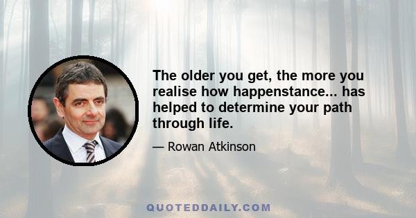 The older you get, the more you realise how happenstance... has helped to determine your path through life.