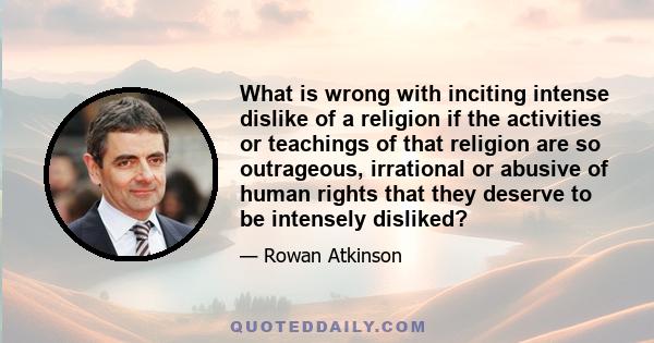 What is wrong with inciting intense dislike of a religion if the activities or teachings of that religion are so outrageous, irrational or abusive of human rights that they deserve to be intensely disliked?