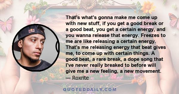 That's what's gonna make me come up with new stuff, if you get a good break or a good beat, you get a certain energy, and you wanna release that energy. Freezes to me are like releasing a certain energy. That's me