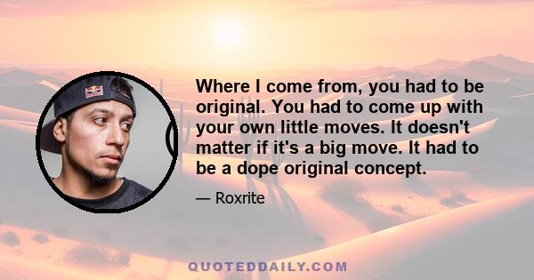 Where I come from, you had to be original. You had to come up with your own little moves. It doesn't matter if it's a big move. It had to be a dope original concept.