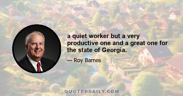 a quiet worker but a very productive one and a great one for the state of Georgia.