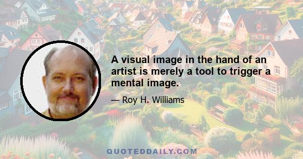 A visual image in the hand of an artist is merely a tool to trigger a mental image.