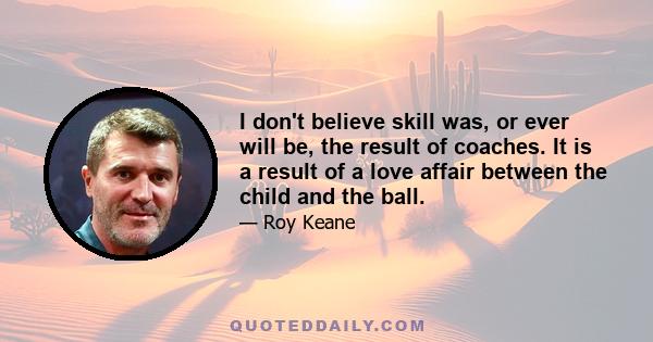 I don't believe skill was, or ever will be, the result of coaches. It is a result of a love affair between the child and the ball.