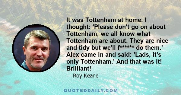 It was Tottenham at home. I thought: 'Please don't go on about Tottenham, we all know what Tottenham are about. They are nice and tidy but we'll f****** do them.' Alex came in and said: 'Lads, it's only Tottenham.' And