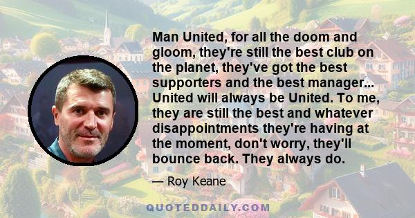 Man United, for all the doom and gloom, they're still the best club on the planet, they've got the best supporters and the best manager... United will always be United. To me, they are still the best and whatever