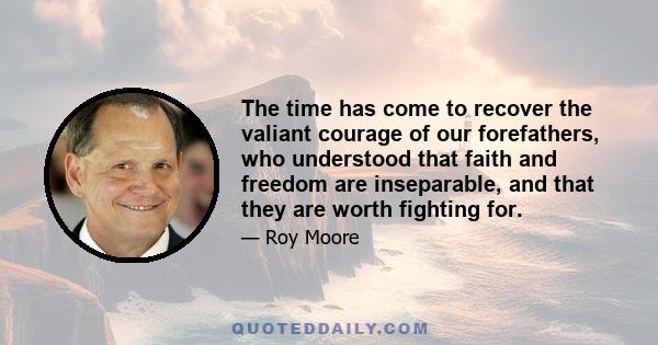 The time has come to recover the valiant courage of our forefathers, who understood that faith and freedom are inseparable, and that they are worth fighting for.