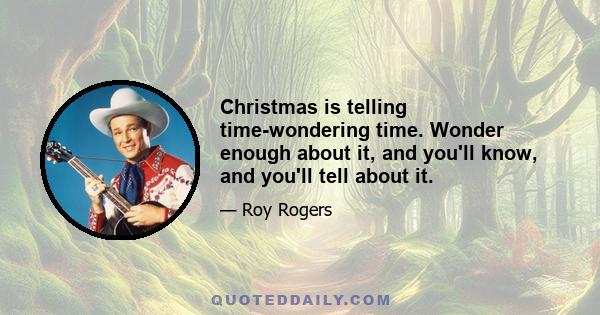 Christmas is telling time-wondering time. Wonder enough about it, and you'll know, and you'll tell about it.