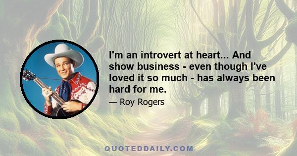 I'm an introvert at heart... And show business - even though I've loved it so much - has always been hard for me.