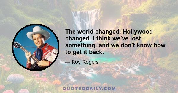 The world changed. Hollywood changed. I think we've lost something, and we don't know how to get it back.