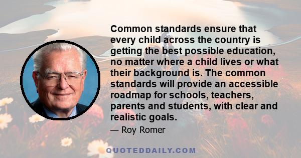 Common standards ensure that every child across the country is getting the best possible education, no matter where a child lives or what their background is. The common standards will provide an accessible roadmap for