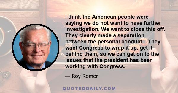 I think the American people were saying we do not want to have further investigation. We want to close this off. They clearly made a separation between the personal conduct .. They want Congress to wrap it up, get it