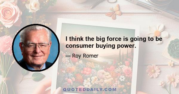 I think the big force is going to be consumer buying power.