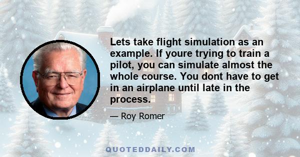 Lets take flight simulation as an example. If youre trying to train a pilot, you can simulate almost the whole course. You dont have to get in an airplane until late in the process.