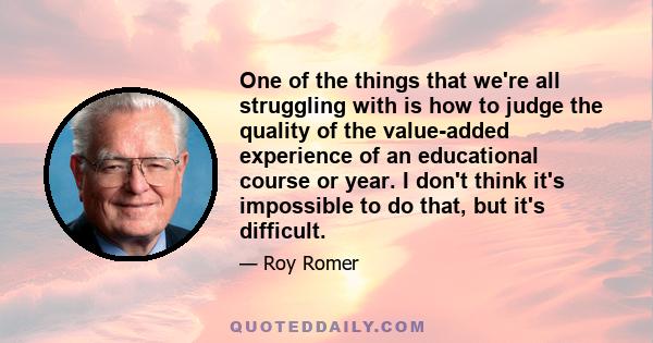 One of the things that we're all struggling with is how to judge the quality of the value-added experience of an educational course or year. I don't think it's impossible to do that, but it's difficult.