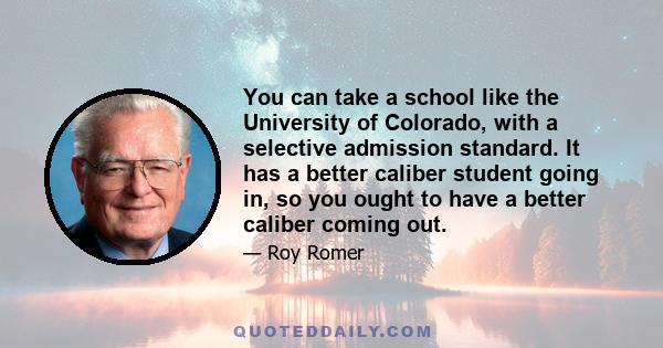 You can take a school like the University of Colorado, with a selective admission standard. It has a better caliber student going in, so you ought to have a better caliber coming out.