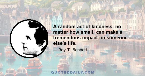 A random act of kindness, no matter how small, can make a tremendous impact on someone else's life.