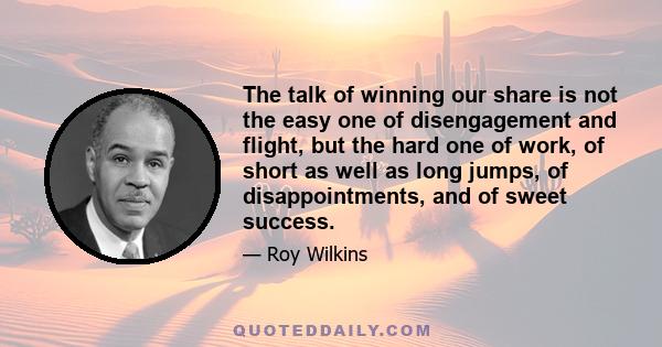 The talk of winning our share is not the easy one of disengagement and flight, but the hard one of work, of short as well as long jumps, of disappointments, and of sweet success.