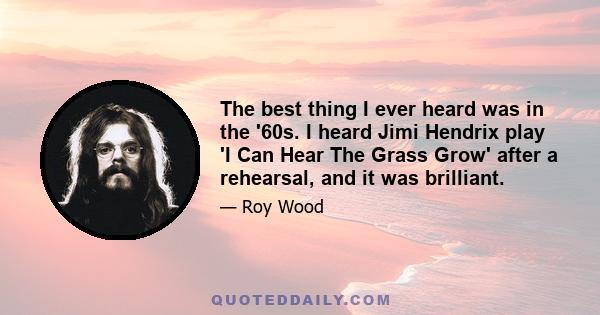 The best thing I ever heard was in the '60s. I heard Jimi Hendrix play 'I Can Hear The Grass Grow' after a rehearsal, and it was brilliant.