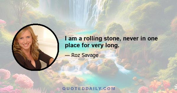 I am a rolling stone, never in one place for very long.