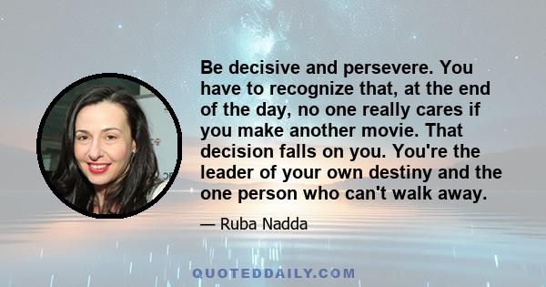 Be decisive and persevere. You have to recognize that, at the end of the day, no one really cares if you make another movie. That decision falls on you. You're the leader of your own destiny and the one person who can't 