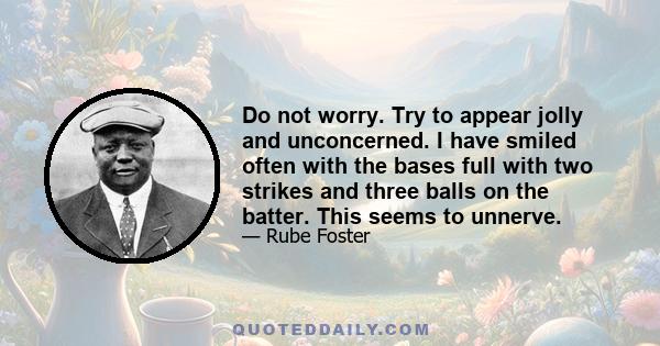 Do not worry. Try to appear jolly and unconcerned. I have smiled often with the bases full with two strikes and three balls on the batter. This seems to unnerve.