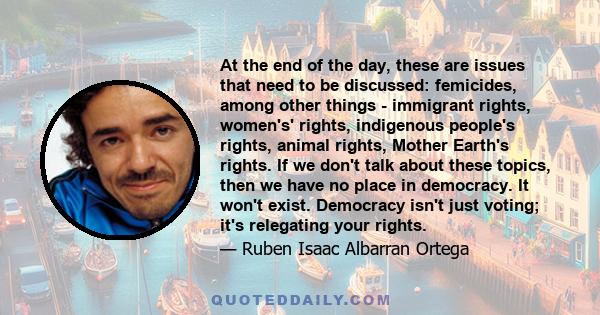 At the end of the day, these are issues that need to be discussed: femicides, among other things - immigrant rights, women's' rights, indigenous people's rights, animal rights, Mother Earth's rights. If we don't talk