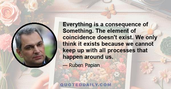 Everything is a consequence of Something. The element of coincidence doesn't exist. We only think it exists because we cannot keep up with all processes that happen around us.