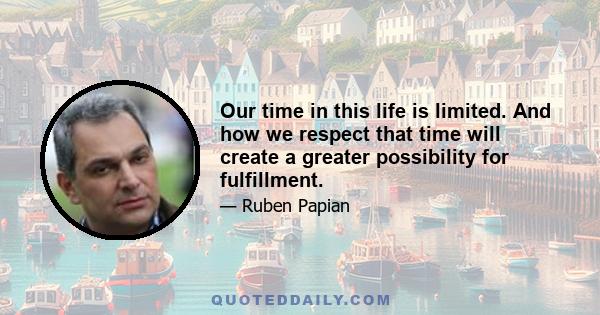 Our time in this life is limited. And how we respect that time will create a greater possibility for fulfillment.