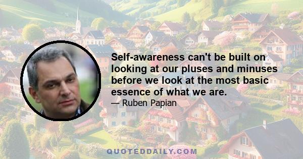 Self-awareness can't be built on looking at our pluses and minuses before we look at the most basic essence of what we are.