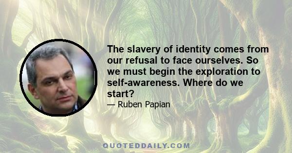 The slavery of identity comes from our refusal to face ourselves. So we must begin the exploration to self-awareness. Where do we start?