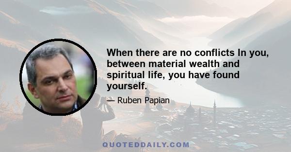 When there are no conflicts In you, between material wealth and spiritual life, you have found yourself.